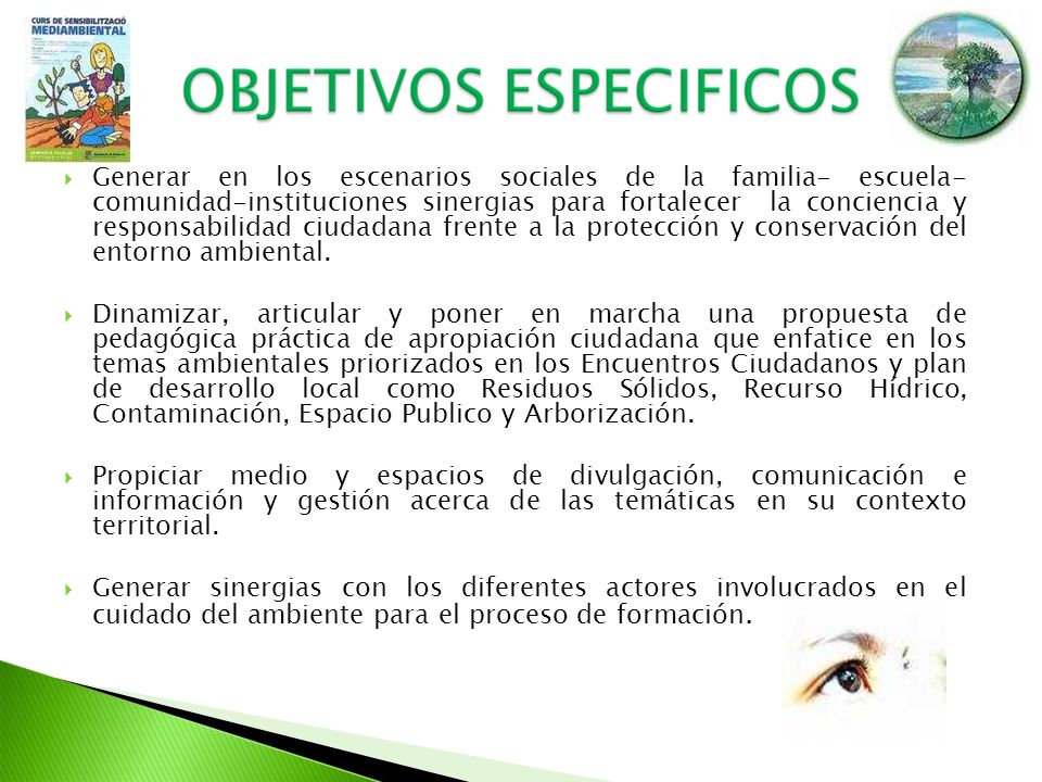 Generar en los escenarios sociales de la familia- escuela- comunidad-instituciones sinergias para fortalecer la conciencia y responsabilidad ciudadana frente a la protección y conservación del entorno ambiental.