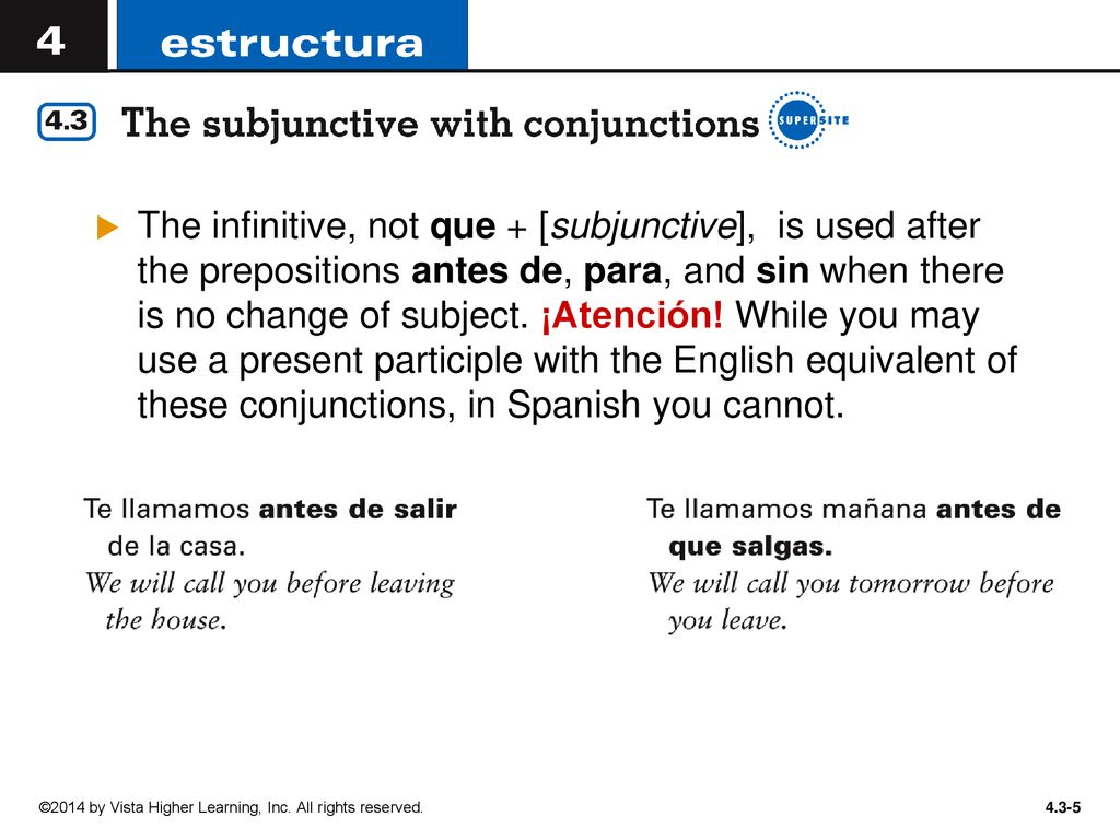 The infinitive, not que + [subjunctive], is used after the prepositions antes de, para, and sin when there is no change of subject. ¡Atención! While you may use a present participle with the English equivalent of these conjunctions, in Spanish you cannot.