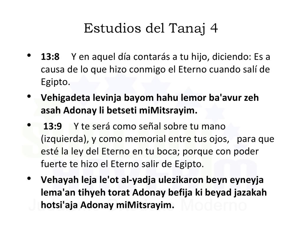 Estudios del Tanaj 4 13:8 Y en aquel día contarás a tu hijo, diciendo: Es a causa de lo que hizo conmigo el Eterno cuando salí de Egipto.