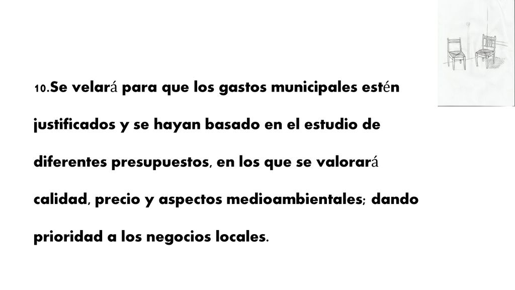 10.Se velará para que los gastos municipales estén justificados y se hayan basado en el estudio de diferentes presupuestos, en los que se valorará calidad, precio y aspectos medioambientales; dando prioridad a los negocios locales.