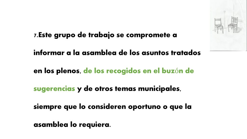 7.Este grupo de trabajo se compromete a informar a la asamblea de los asuntos tratados en los plenos, de los recogidos en el buzón de sugerencias y de otros temas municipales, siempre que lo consideren oportuno o que la asamblea lo requiera.
