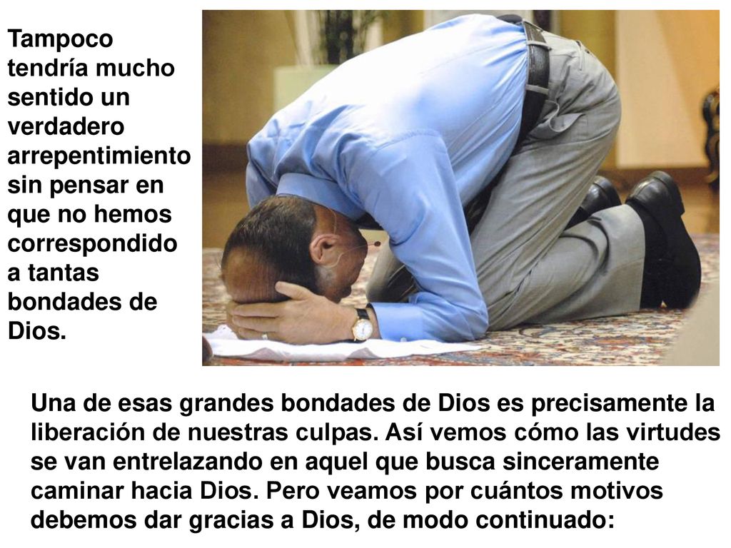 Tampoco tendría mucho sentido un verdadero arrepentimiento sin pensar en que no hemos correspondido a tantas bondades de Dios.