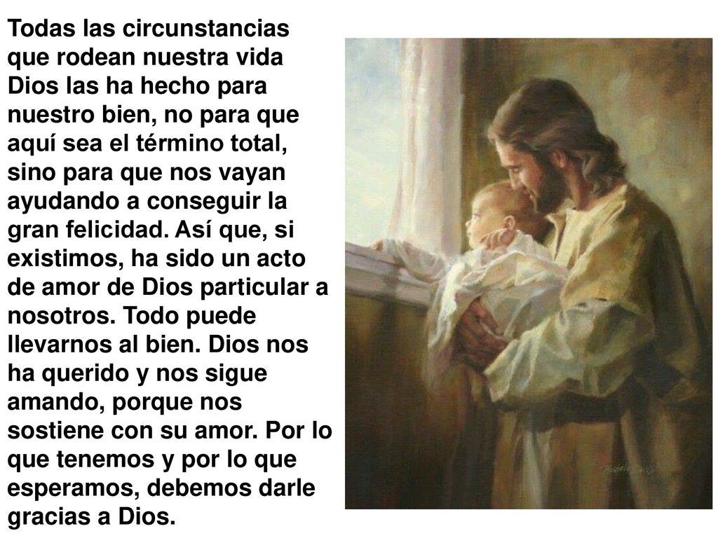 Todas las circunstancias que rodean nuestra vida Dios las ha hecho para nuestro bien, no para que aquí sea el término total, sino para que nos vayan ayudando a conseguir la gran felicidad.