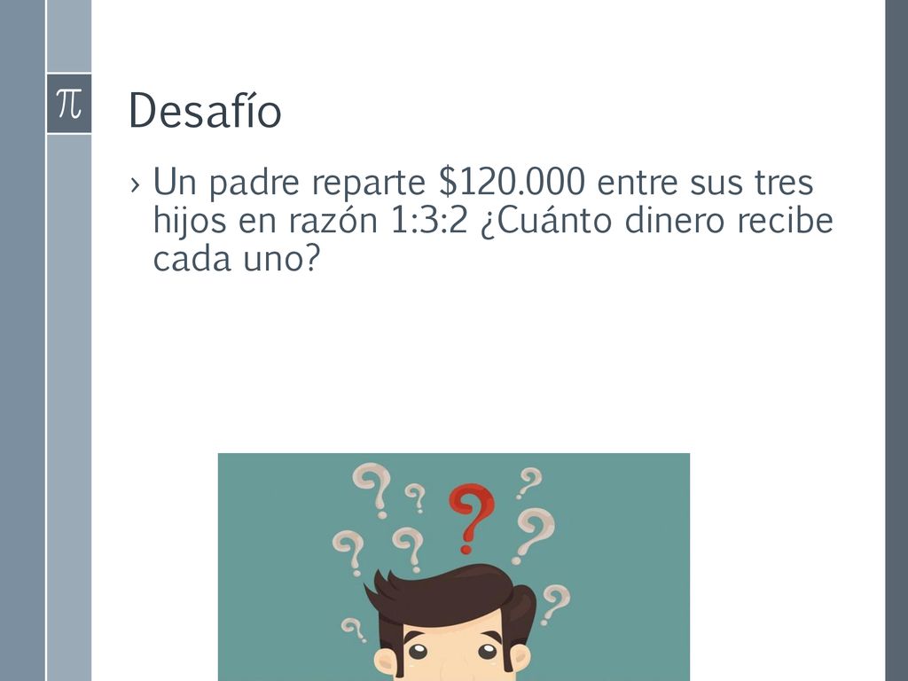 Desafío Un padre reparte $ entre sus tres hijos en razón 1:3:2 ¿Cuánto dinero recibe cada uno