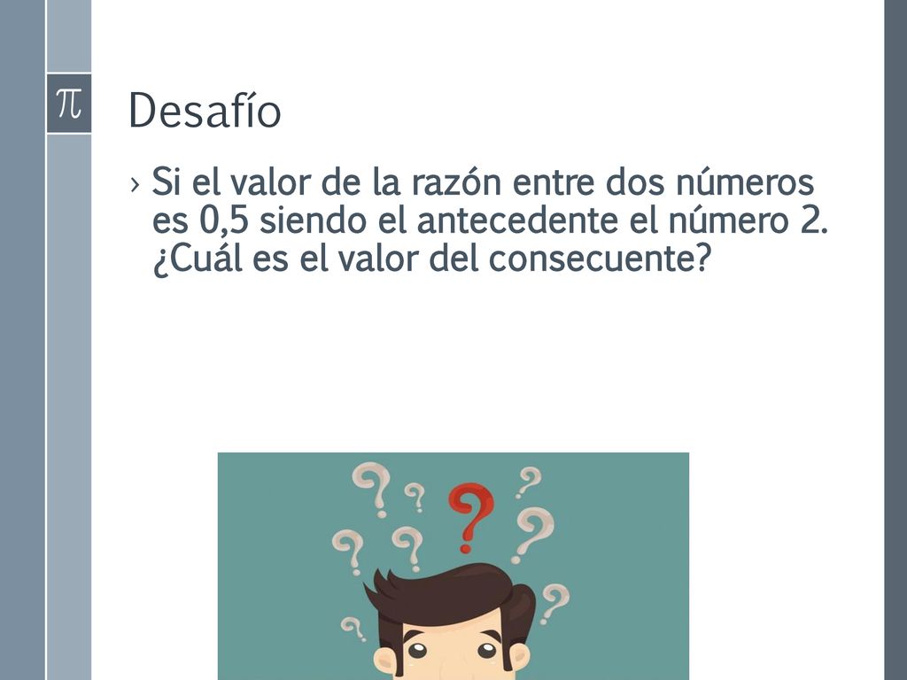 Desafío Si el valor de la razón entre dos números es 0,5 siendo el antecedente el número 2.