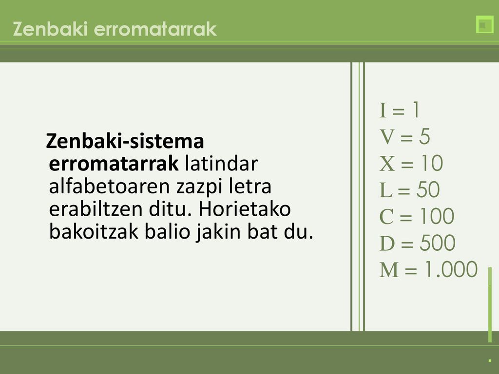 Zenbaki erromatarrak I = 1. V = 5. X = 10. L = 50. C = 100. D = 500. M =