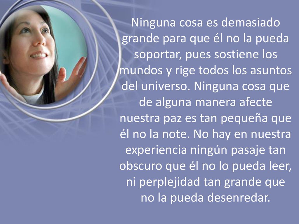 Ninguna cosa es demasiado grande para que él no la pueda soportar, pues sostiene los mundos y rige todos los asuntos del universo.