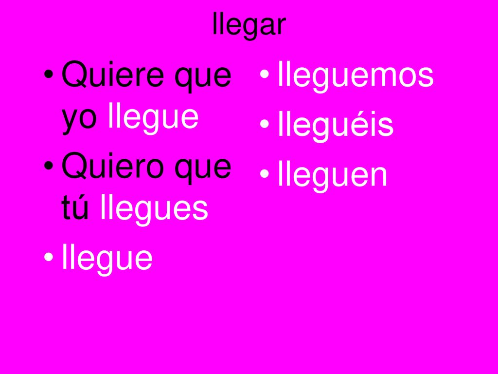 Quiere que yo llegue Quiero que tú llegues llegue lleguemos lleguéis