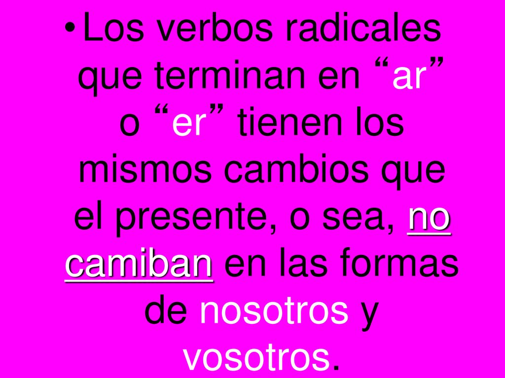 Los verbos radicales que terminan en ar o er tienen los mismos cambios que el presente, o sea, no camiban en las formas de nosotros y vosotros.