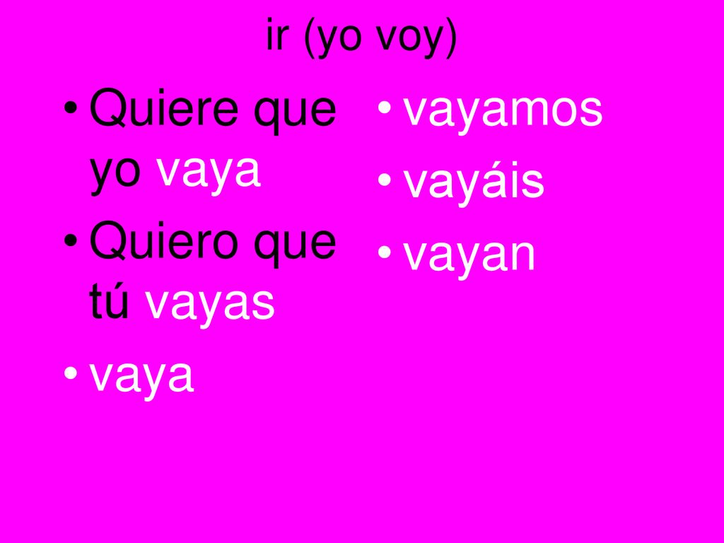 Quiere que yo vaya Quiero que tú vayas vaya vayamos vayáis vayan