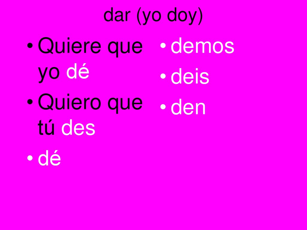 dar (yo doy) Quiere que yo dé Quiero que tú des dé demos deis den