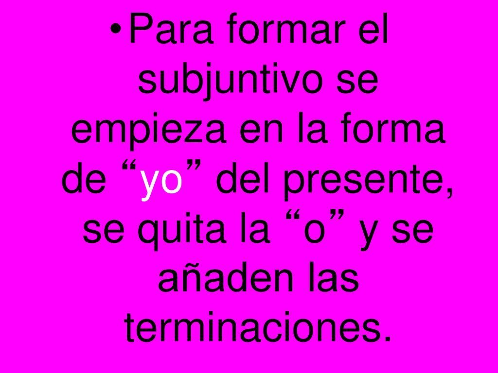 Para formar el subjuntivo se empieza en la forma de yo del presente, se quita la o y se añaden las terminaciones.