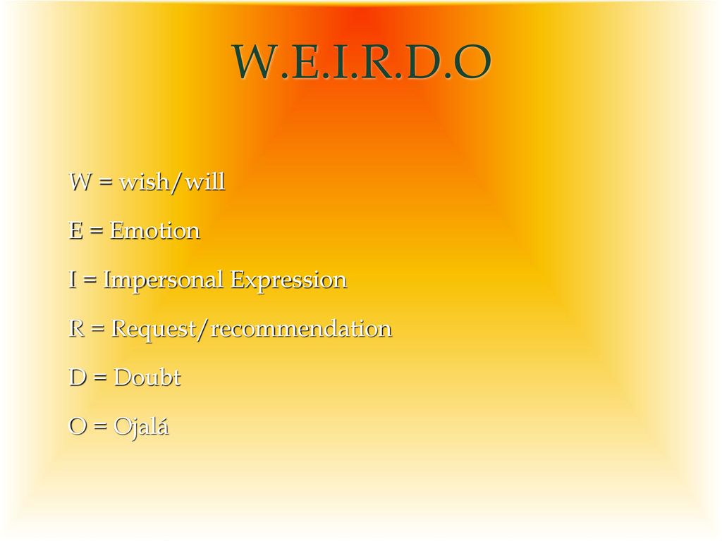 W.E.I.R.D.O W = wish/will E = Emotion I = Impersonal Expression R = Request/recommendation D = Doubt O = Ojalá