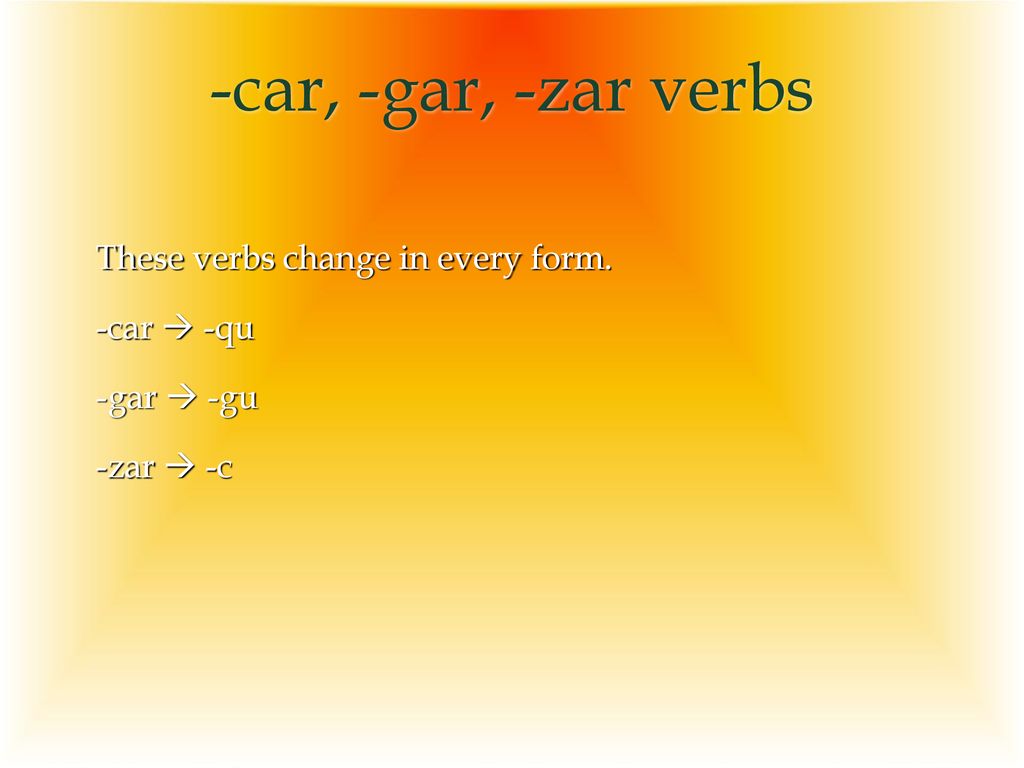 -car, -gar, -zar verbs These verbs change in every form. -car  -qu -gar  -gu -zar  -c