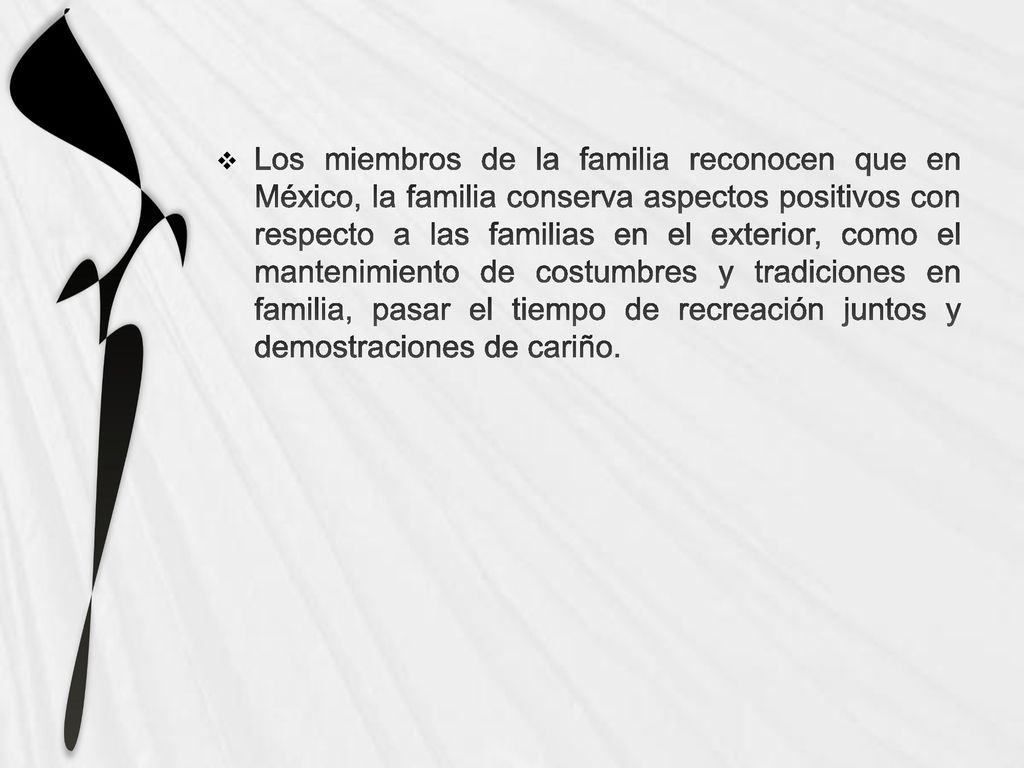 Los miembros de la familia reconocen que en México, la familia conserva aspectos positivos con respecto a las familias en el exterior, como el mantenimiento de costumbres y tradiciones en familia, pasar el tiempo de recreación juntos y demostraciones de cariño.