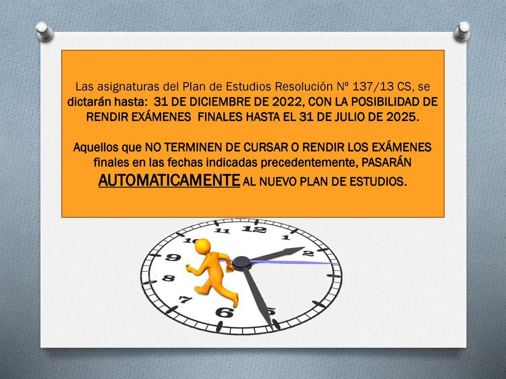 Las asignaturas del Plan de Estudios Resolución Nº 137/13 CS, se dictarán hasta: 31 DE DICIEMBRE DE 2022, CON LA POSIBILIDAD DE RENDIR EXÁMENES FINALES HASTA EL 31 DE JULIO DE 2025.