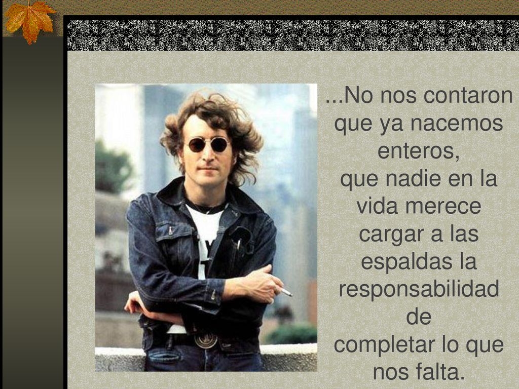 ...No nos contaron que ya nacemos enteros, que nadie en la vida merece cargar a las espaldas la responsabilidad de completar lo que nos falta.