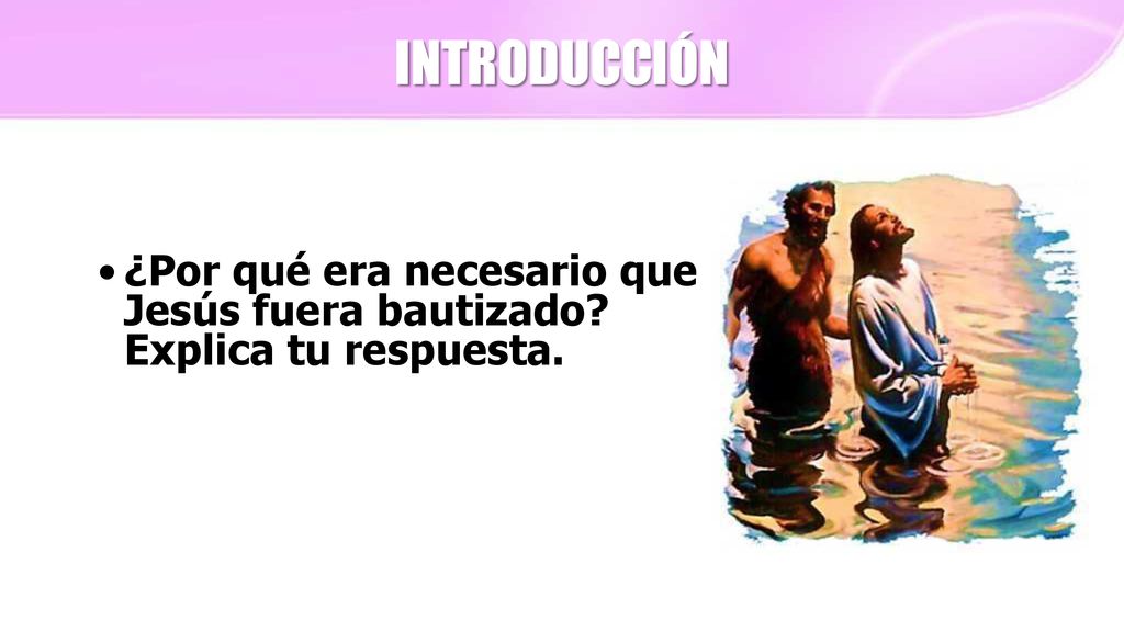INTRODUCCIÓN ¿Por qué era necesario que Jesús fuera bautizado Explica tu respuesta.