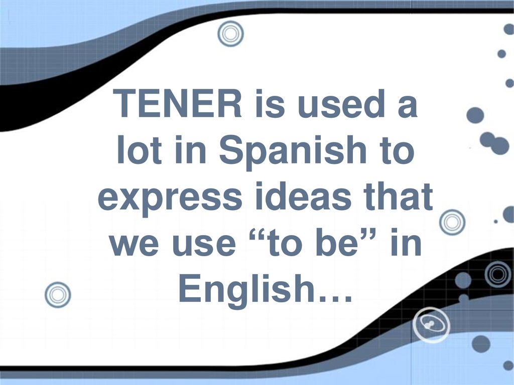 TENER is used a lot in Spanish to express ideas that we use to be in English…