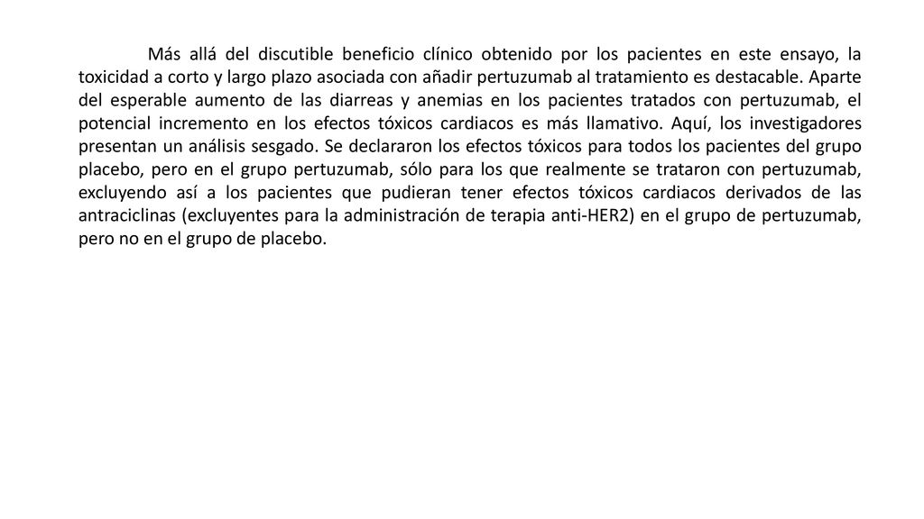 Más allá del discutible beneficio clínico obtenido por los pacientes en este ensayo, la toxicidad a corto y largo plazo asociada con añadir pertuzumab al tratamiento es destacable.