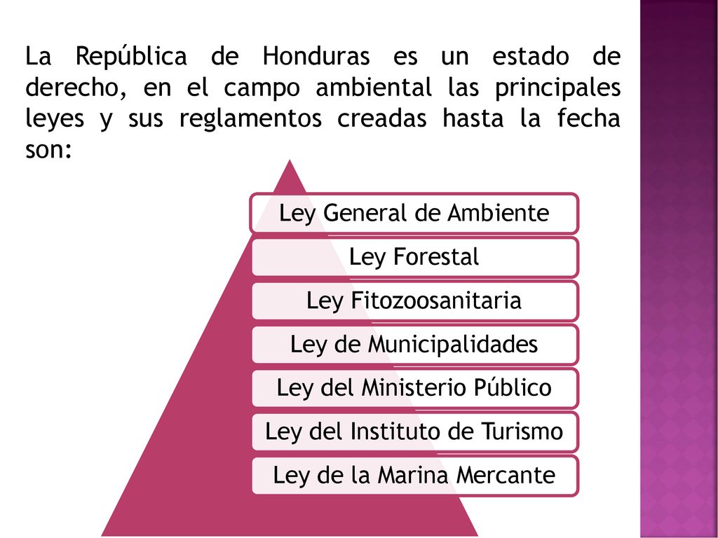La República de Honduras es un estado de derecho, en el campo ambiental las principales leyes y sus reglamentos creadas hasta la fecha son: