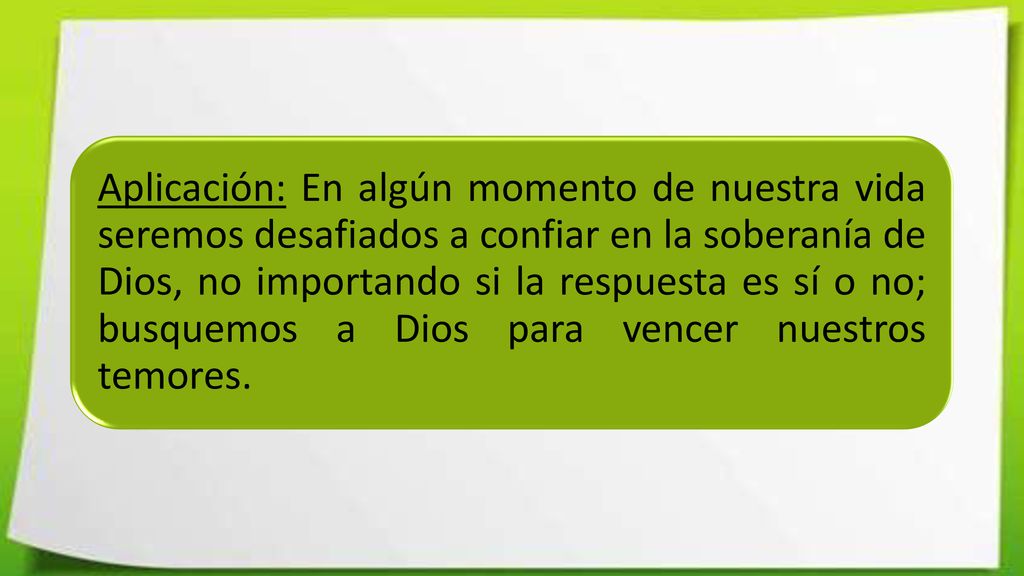 Aplicación: En algún momento de nuestra vida seremos desafiados a confiar en la soberanía de Dios, no importando si la respuesta es sí o no; busquemos a Dios para vencer nuestros temores.