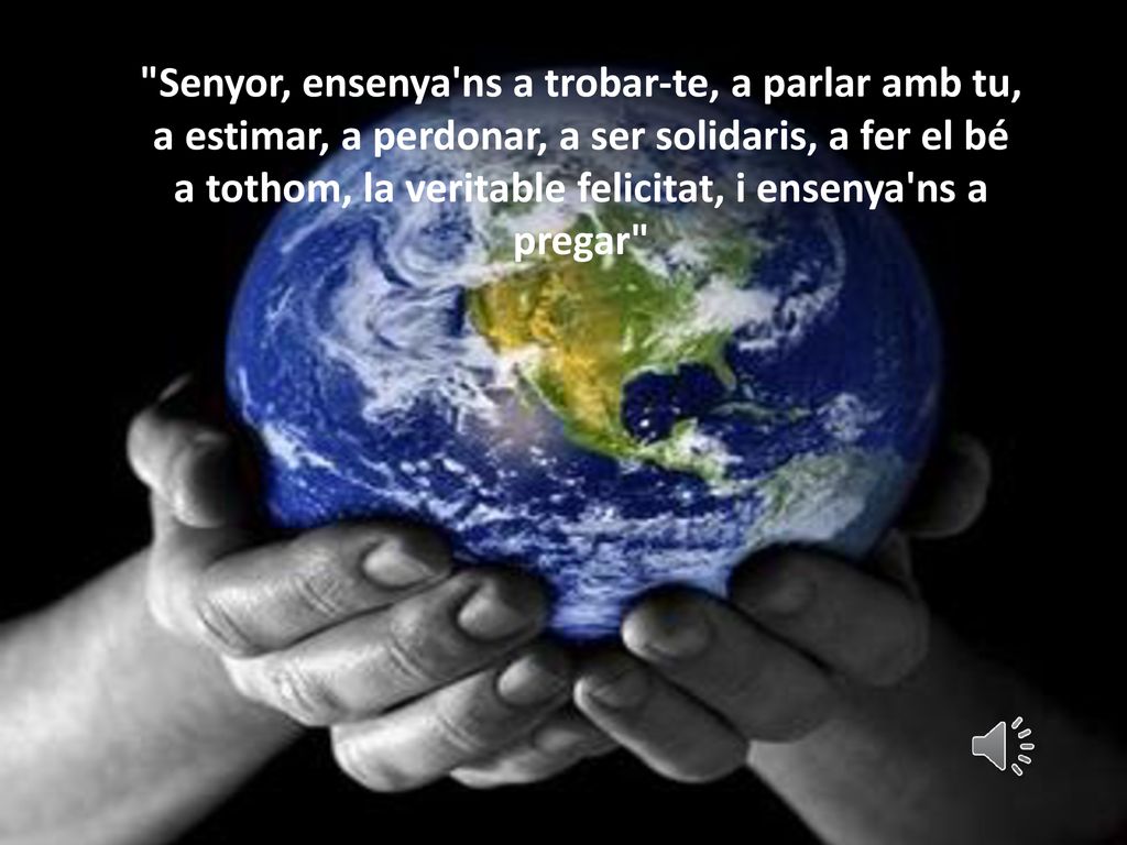 Senyor, ensenya ns a trobar-te, a parlar amb tu, a estimar, a perdonar, a ser solidaris, a fer el bé a tothom, la veritable felicitat, i ensenya ns a pregar