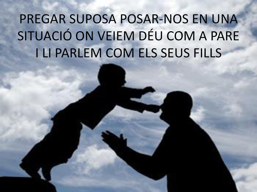 PREGAR SUPOSA POSAR-NOS EN UNA SITUACIÓ ON VEIEM DÉU COM A PARE I LI PARLEM COM ELS SEUS FILLS