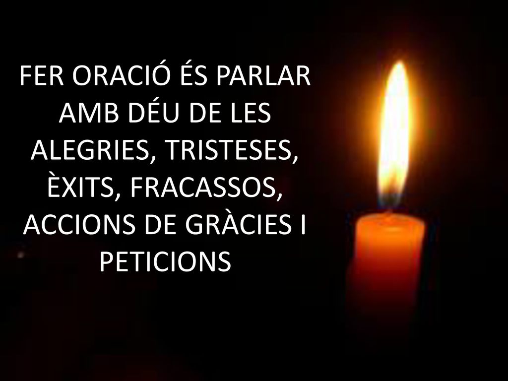 FER ORACIÓ ÉS PARLAR AMB DÉU DE LES ALEGRIES, TRISTESES, ÈXITS, FRACASSOS, ACCIONS DE GRÀCIES I PETICIONS