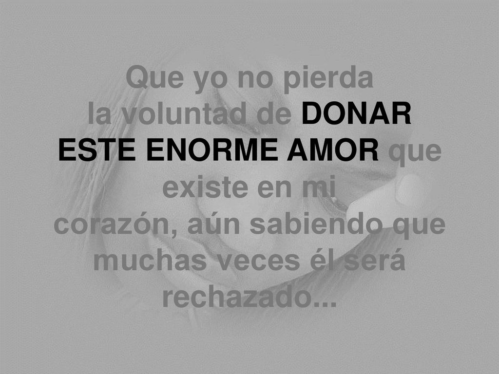 Que yo no pierda la voluntad de DONAR ESTE ENORME AMOR que existe en mi corazón, aún sabiendo que muchas veces él será rechazado...