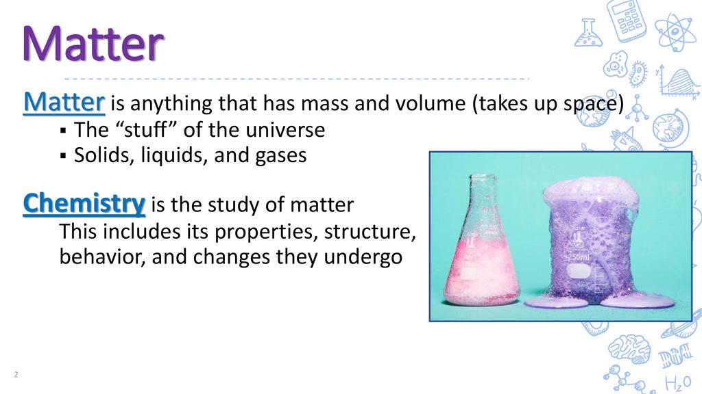 Matter Matter is anything that has mass and volume (takes up space)