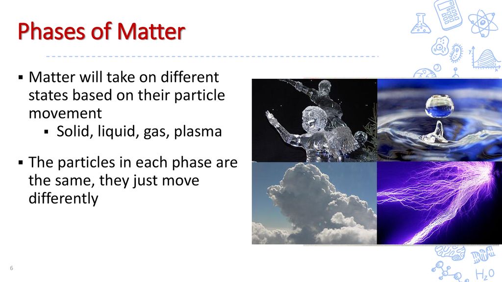 Phases of Matter Matter will take on different states based on their particle movement. Solid, liquid, gas, plasma.