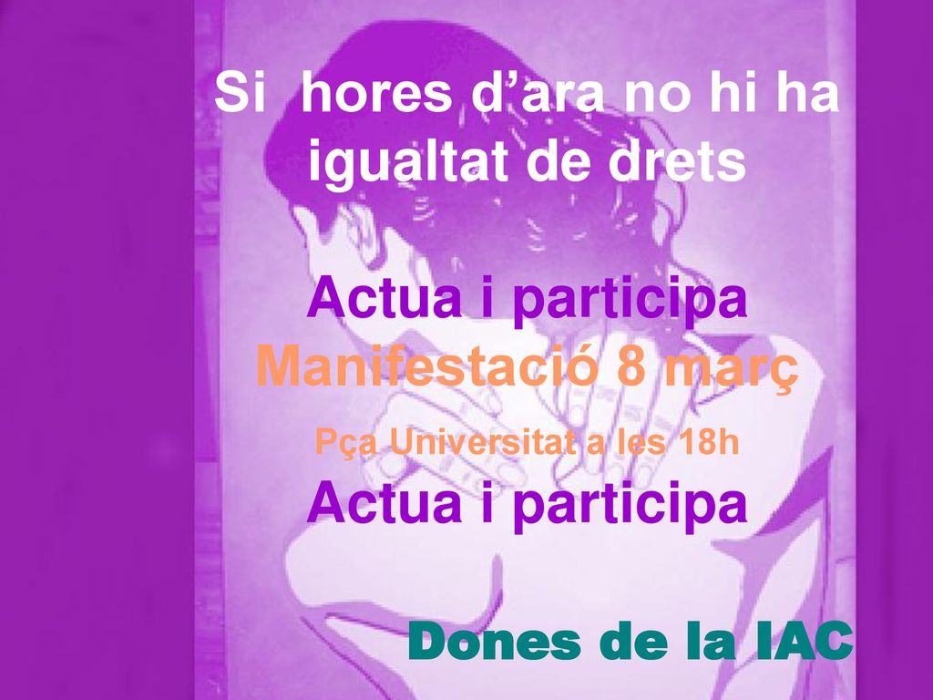 Si hores d’ara no hi ha igualtat de drets Actua i participa Manifestació 8 març Pça Universitat a les 18h Actua i participa Dones de la IAC