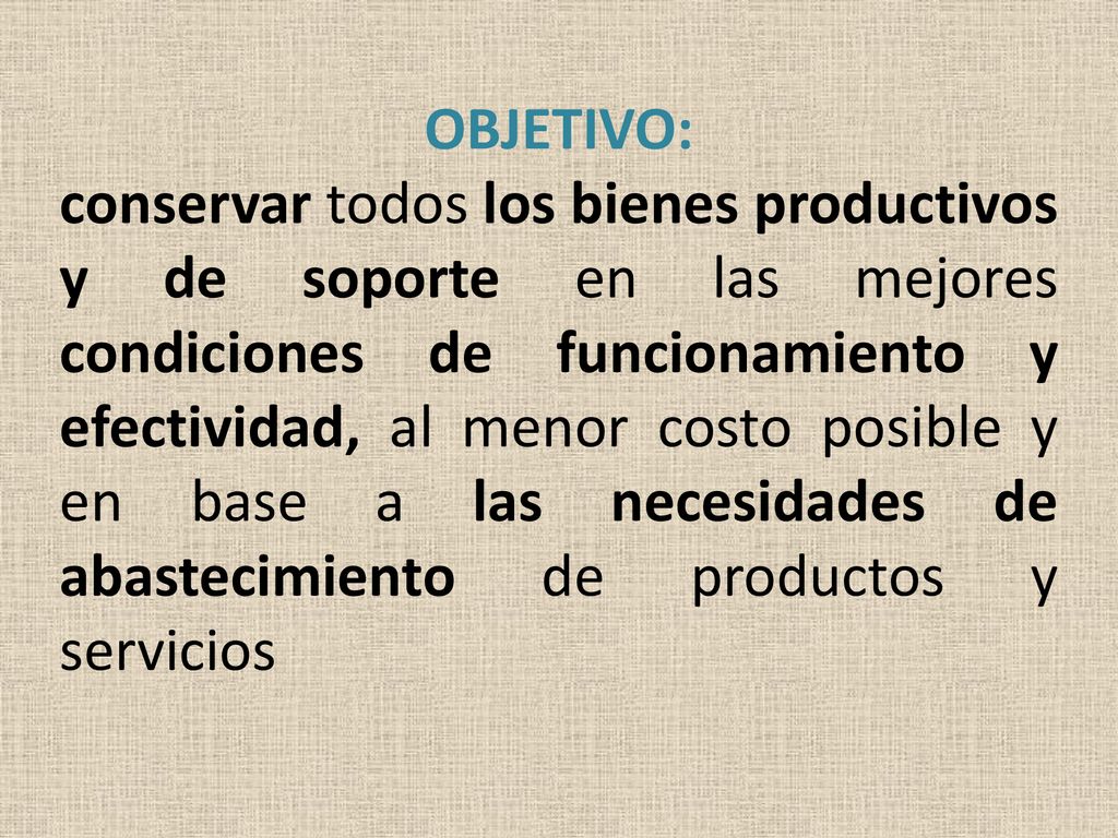 OBJETIVO: conservar todos los bienes productivos y de soporte en las mejores condiciones de funcionamiento y efectividad, al menor costo posible y en base a las necesidades de abastecimiento de productos y servicios