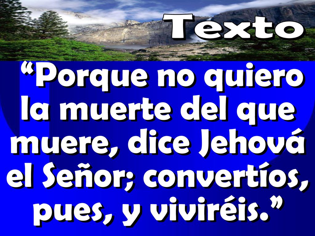 Texto Porque no quiero la muerte del que muere, dice Jehová el Señor; convertíos, pues, y viviréis.