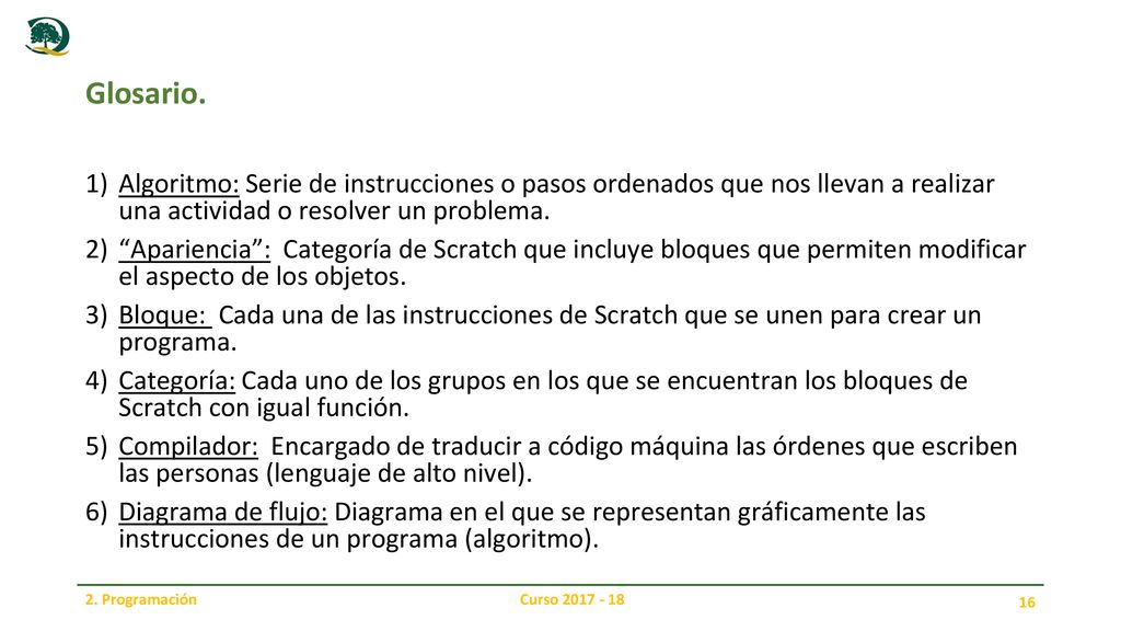 Glosario. Algoritmo: Serie de instrucciones o pasos ordenados que nos llevan a realizar una actividad o resolver un problema.