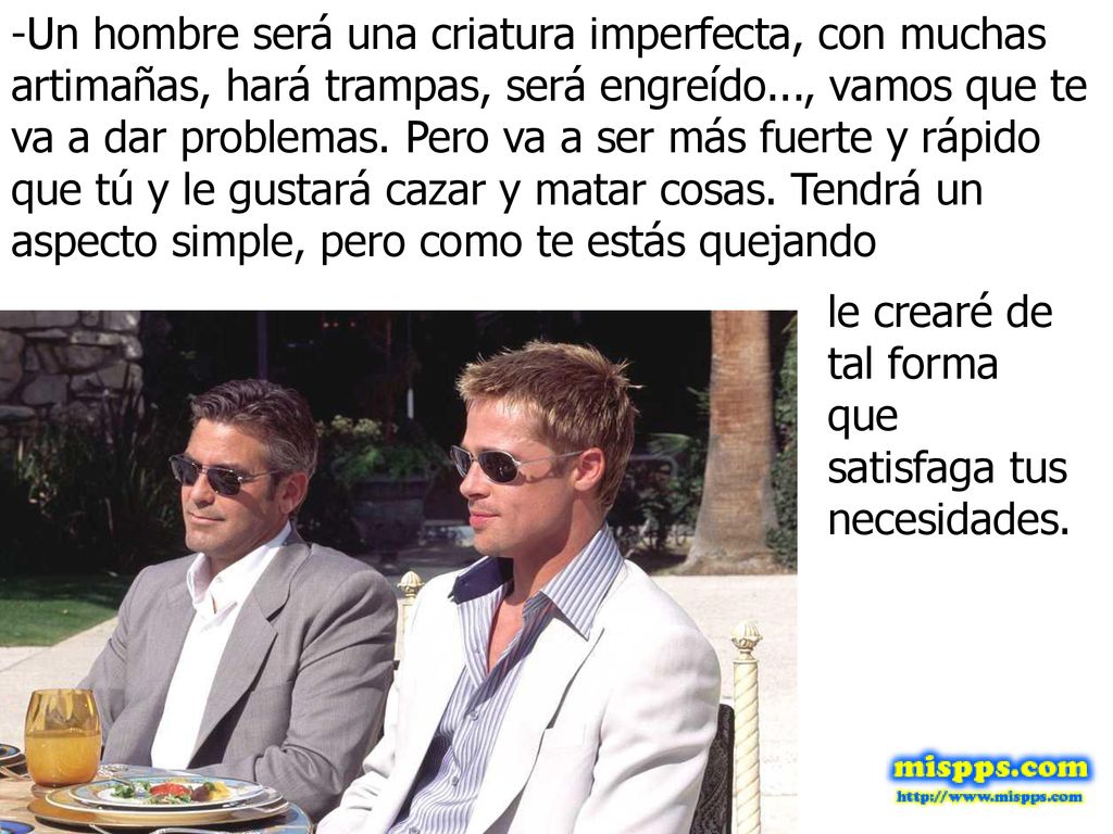 -Un hombre será una criatura imperfecta, con muchas artimañas, hará trampas, será engreído..., vamos que te va a dar problemas. Pero va a ser más fuerte y rápido que tú y le gustará cazar y matar cosas. Tendrá un aspecto simple, pero como te estás quejando