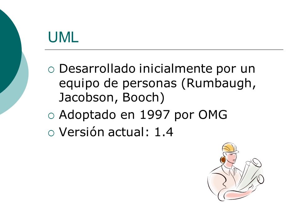 UML Desarrollado inicialmente por un equipo de personas (Rumbaugh, Jacobson, Booch) Adoptado en 1997 por OMG.