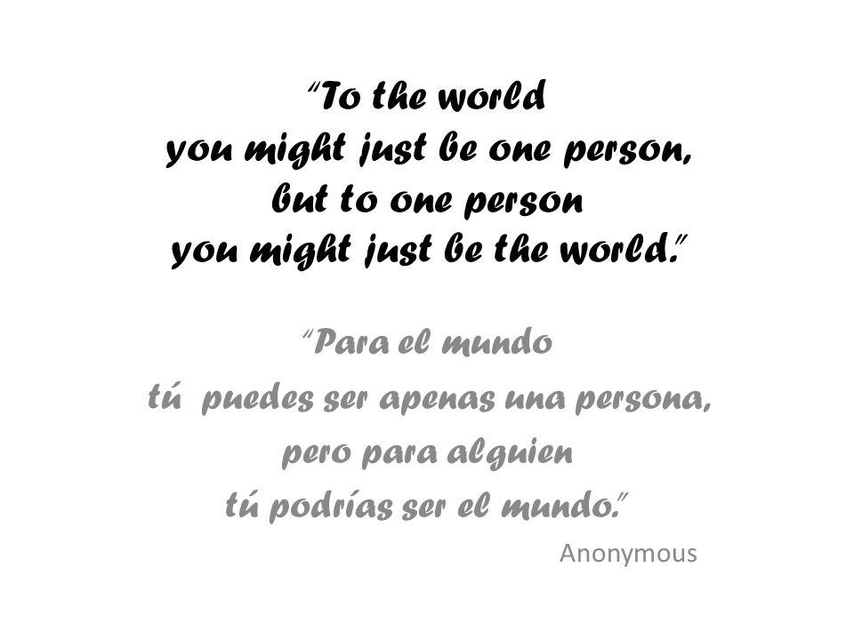 To the world you might just be one person, but to one person you might just be the world.