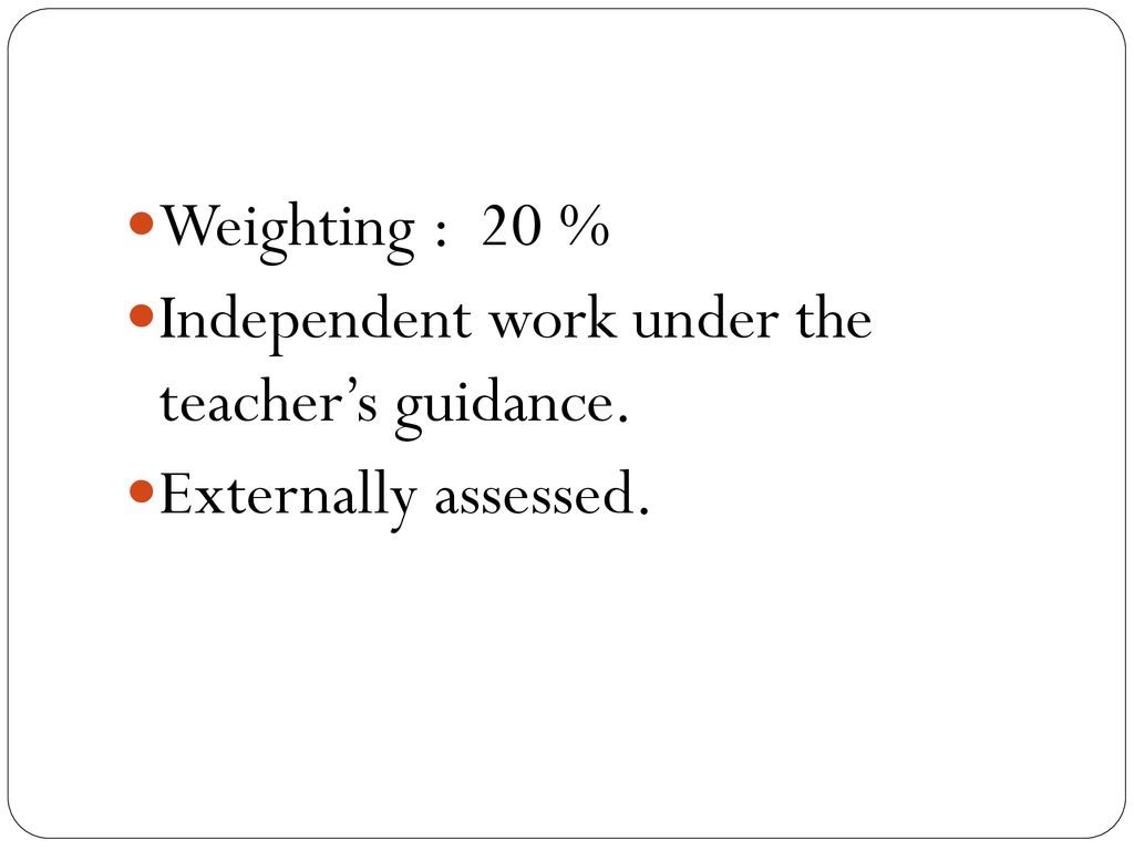 Weighting : 20 % Independent work under the teacher’s guidance. Externally assessed.