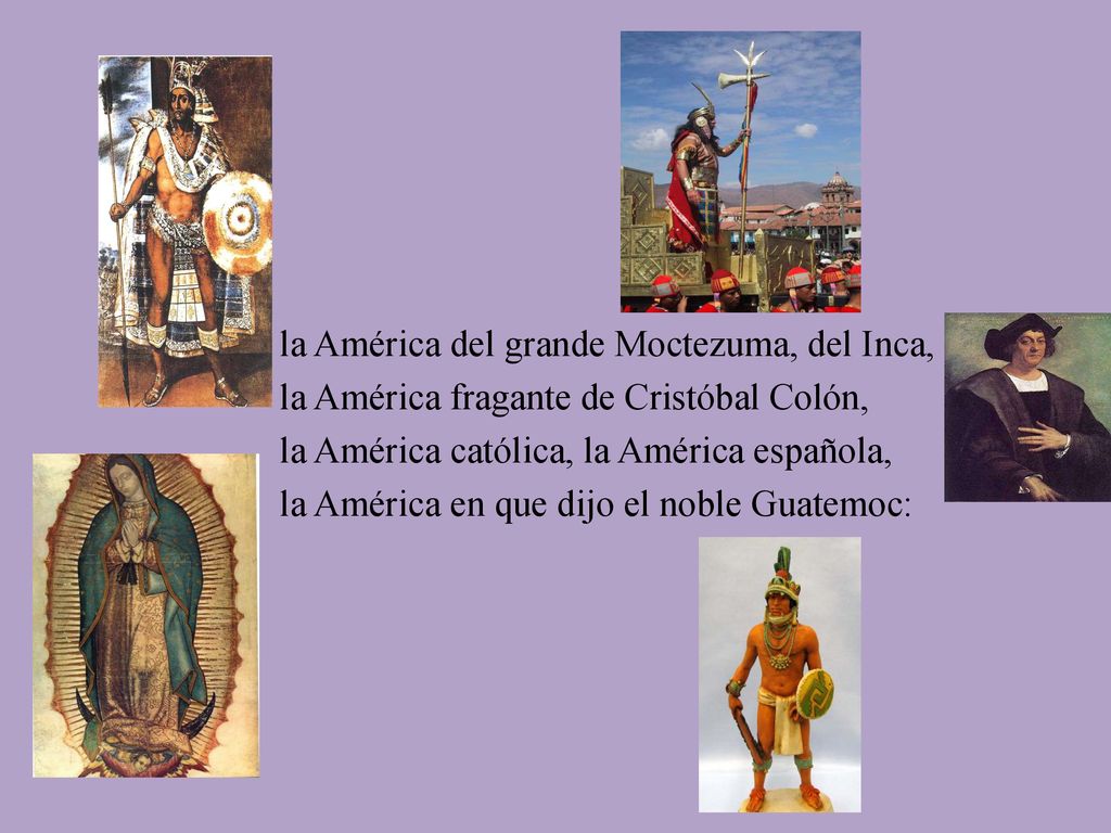 la América del grande Moctezuma, del Inca, la América fragante de Cristóbal Colón, la América católica, la América española, la América en que dijo el noble Guatemoc: