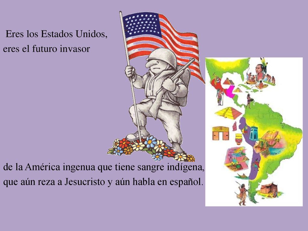Eres los Estados Unidos, eres el futuro invasor de la América ingenua que tiene sangre indígena, que aún reza a Jesucristo y aún habla en español.