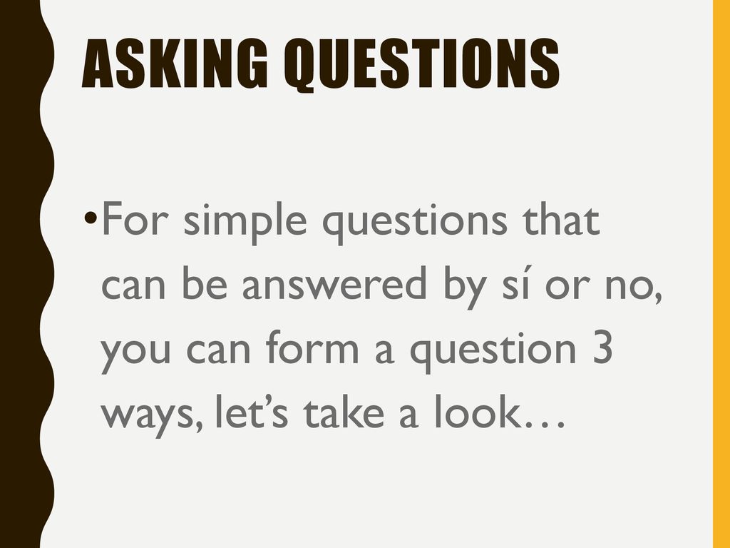 Asking Questions For simple questions that can be answered by sí or no, you can form a question 3 ways, let’s take a look…