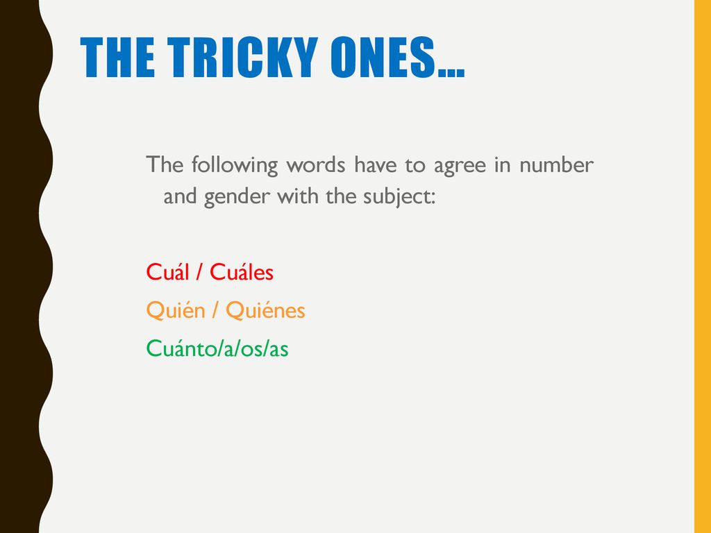 The tricky ones… The following words have to agree in number and gender with the subject: Cuál / Cuáles Quién / Quiénes Cuánto/a/os/as