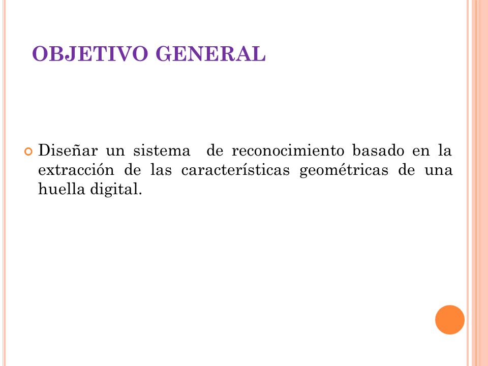 OBJETIVO GENERAL Diseñar un sistema de reconocimiento basado en la extracción de las características geométricas de una huella digital.