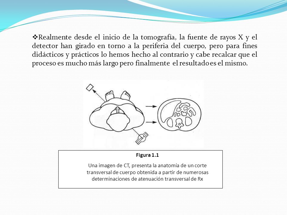 Realmente desde el inicio de la tomografía, la fuente de rayos X y el detector han girado en torno a la periferia del cuerpo, pero para fines didácticos y prácticos lo hemos hecho al contrario y cabe recalcar que el proceso es mucho más largo pero finalmente el resultado es el mismo.