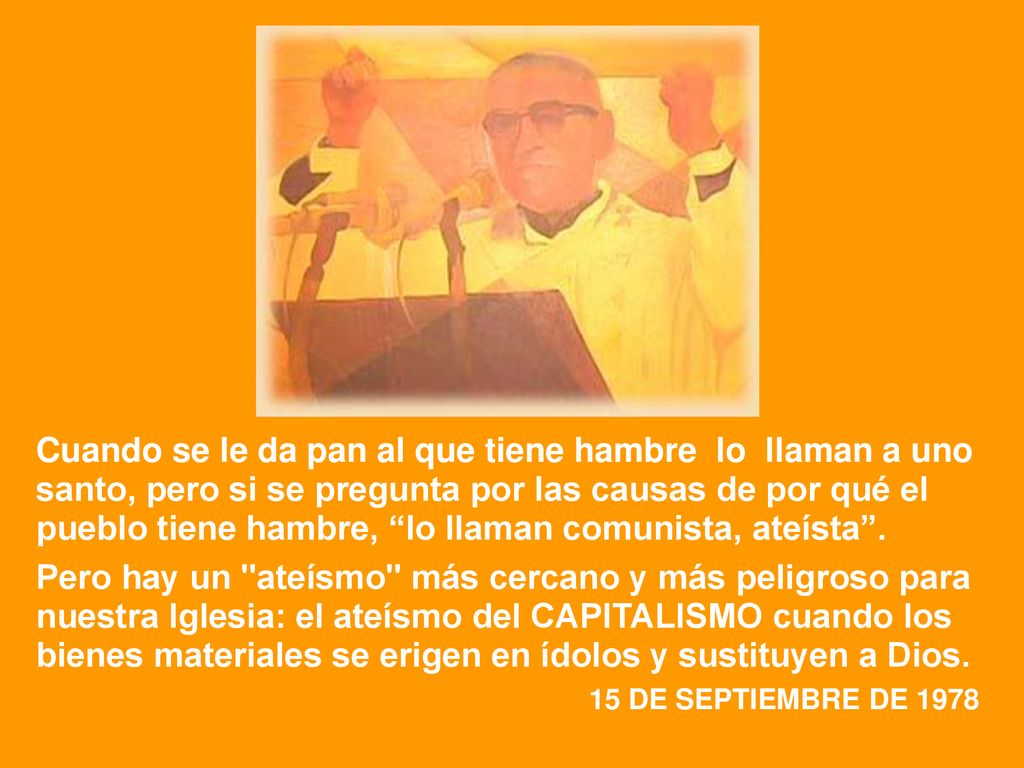 Cuando se le da pan al que tiene hambre lo llaman a uno santo, pero si se pregunta por las causas de por qué el pueblo tiene hambre, lo llaman comunista, ateísta .