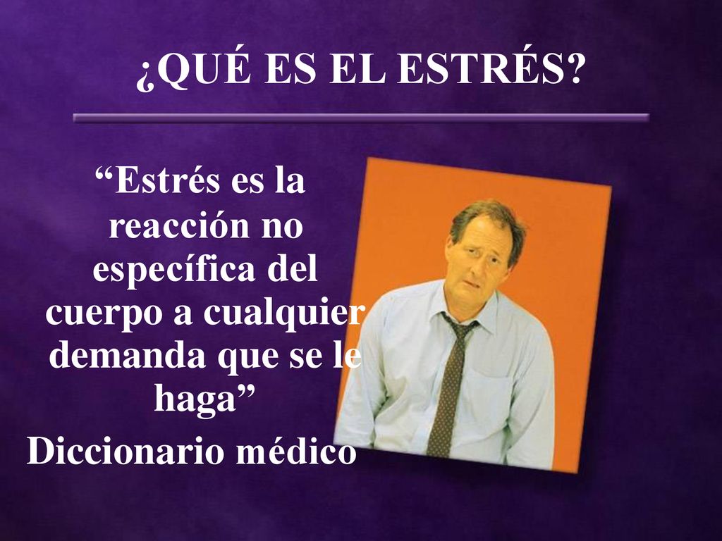 ¿QUÉ ES EL ESTRÉS Estrés es la reacción no específica del cuerpo a cualquier demanda que se le haga