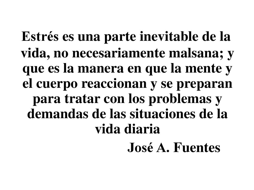Estrés es una parte inevitable de la vida, no necesariamente malsana; y que es la manera en que la mente y el cuerpo reaccionan y se preparan para tratar con los problemas y demandas de las situaciones de la vida diaria