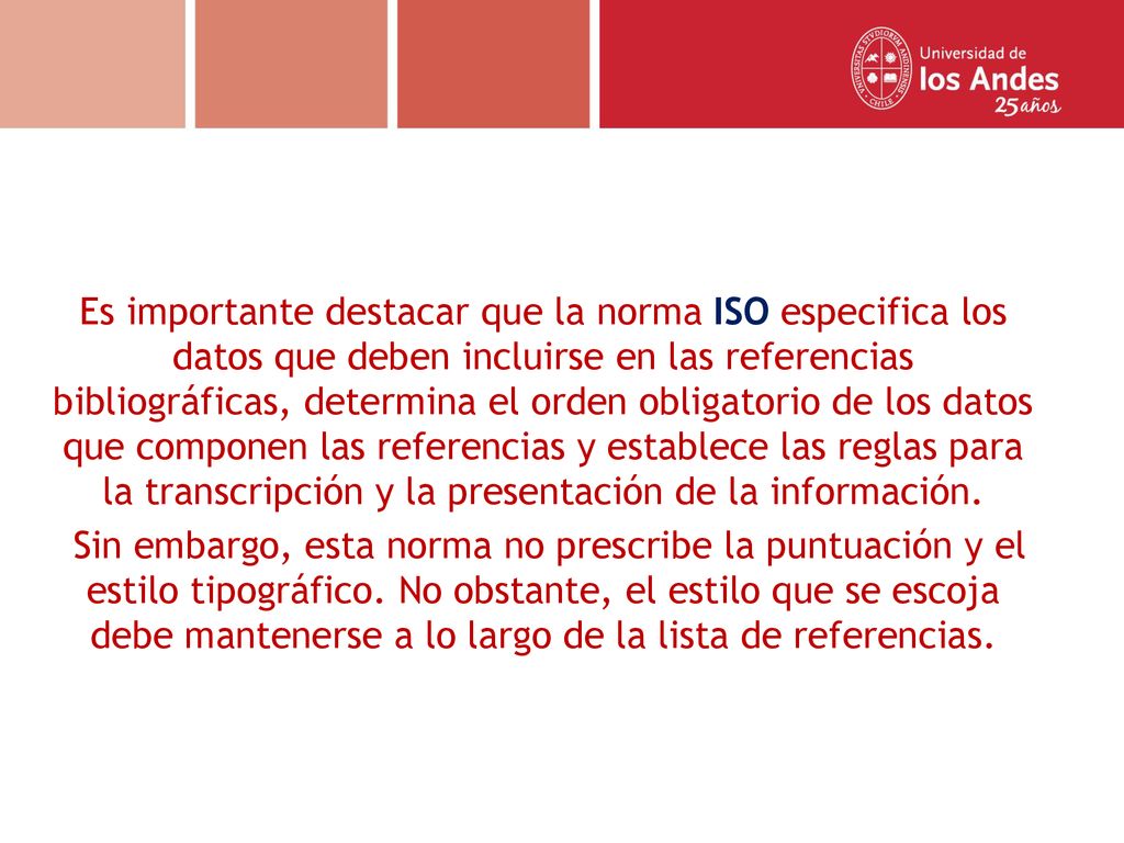 Es importante destacar que la norma ISO especifica los datos que deben incluirse en las referencias bibliográficas, determina el orden obligatorio de los datos que componen las referencias y establece las reglas para la transcripción y la presentación de la información.